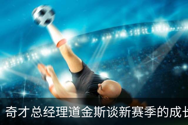 奇才总经理道金斯谈新赛季的成长目标
